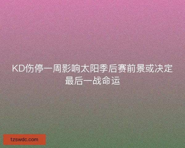 KD伤停一周影响太阳季后赛前景或决定最后一战命运