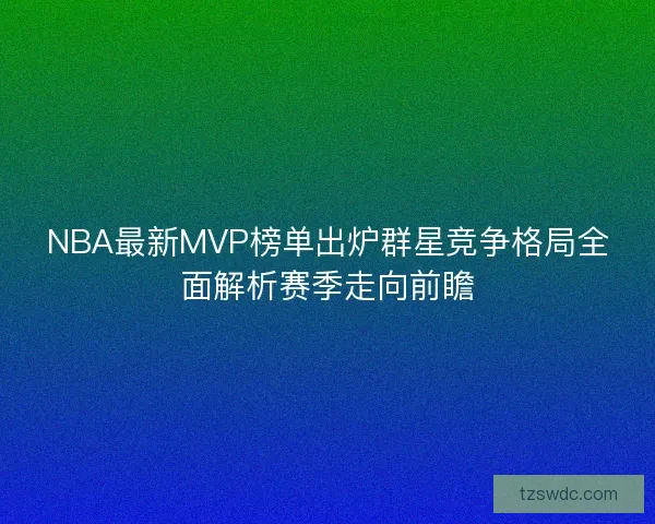 NBA最新MVP榜单出炉群星竞争格局全面解析赛季走向前瞻