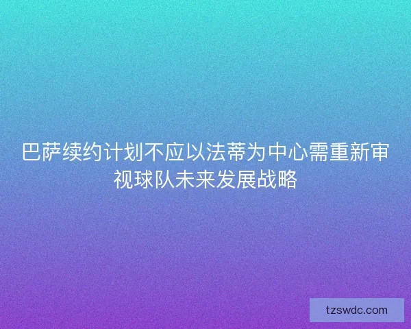 巴萨续约计划不应以法蒂为中心需重新审视球队未来发展战略