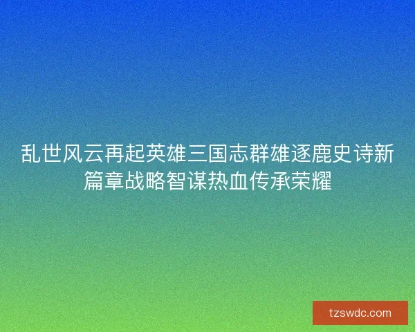 乱世风云再起英雄三国志群雄逐鹿史诗新篇章战略智谋热血传承荣耀