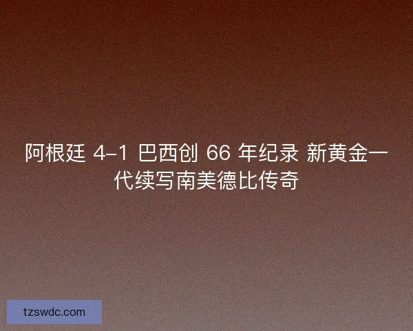 阿根廷 4-1 巴西创 66 年纪录 新黄金一代续写南美德比传奇