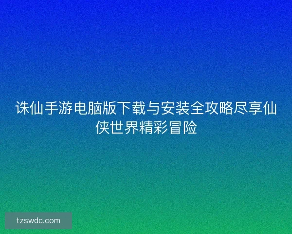 诛仙手游电脑版下载与安装全攻略尽享仙侠世界精彩冒险