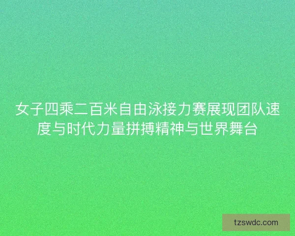 女子四乘二百米自由泳接力赛展现团队速度与时代力量拼搏精神与世界舞台