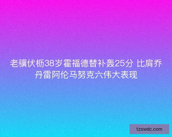 老骥伏枥38岁霍福德替补轰25分 比肩乔丹雷阿伦马努克六伟大表现