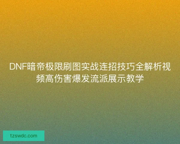 DNF暗帝极限刷图实战连招技巧全解析视频高伤害爆发流派展示教学