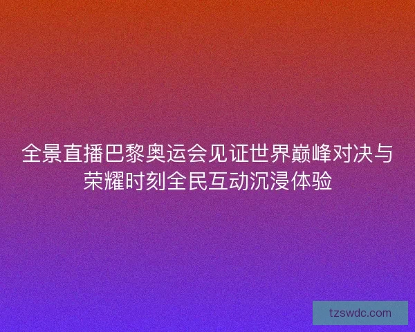 全景直播巴黎奥运会见证世界巅峰对决与荣耀时刻全民互动沉浸体验