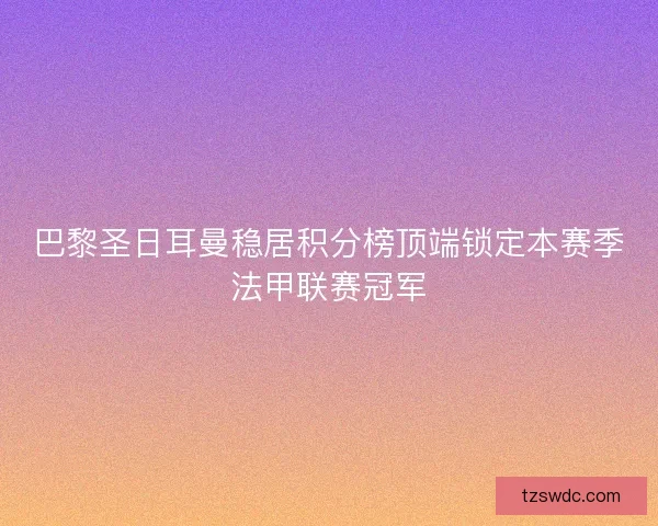 巴黎圣日耳曼稳居积分榜顶端锁定本赛季法甲联赛冠军